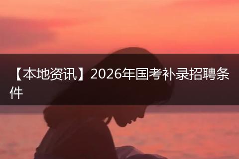 【本地资讯】2026年国考补录招聘条件