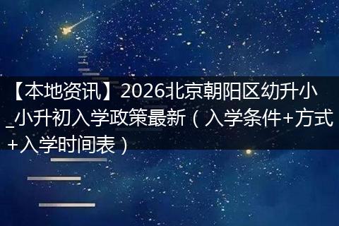 【本地资讯】2026北京朝阳区幼升小_小升初入学政策最新（入学条件+方式+入学时间表）