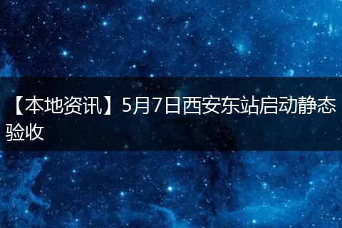 【本地资讯】5月7日西安东站启动静态验收