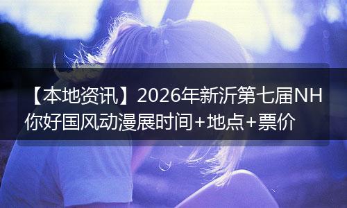 【本地资讯】2026年新沂第七届NH你好国风动漫展时间+地点+票价