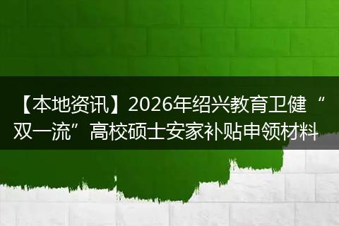 【本地资讯】2026年绍兴教育卫健“双一流”高校硕士安家补贴申领材料