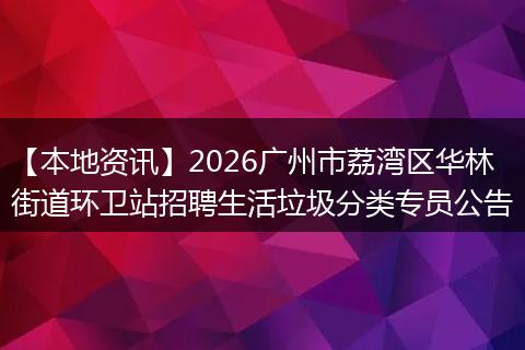 【本地资讯】2026广州市荔湾区华林街道环卫站招聘生活垃圾分类专员公告