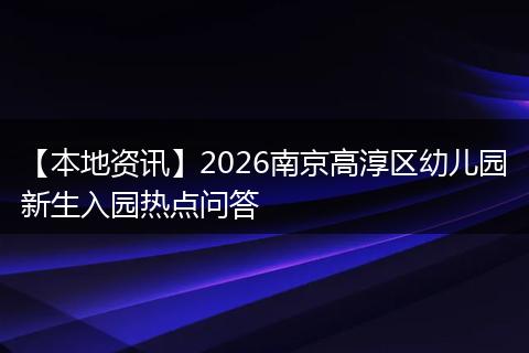 【本地资讯】2026南京高淳区幼儿园新生入园热点问答