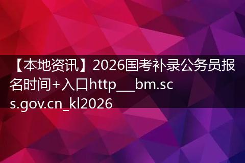 【本地资讯】2026国考补录公务员报名时间+入口http___bm.scs.gov.cn_kl2026