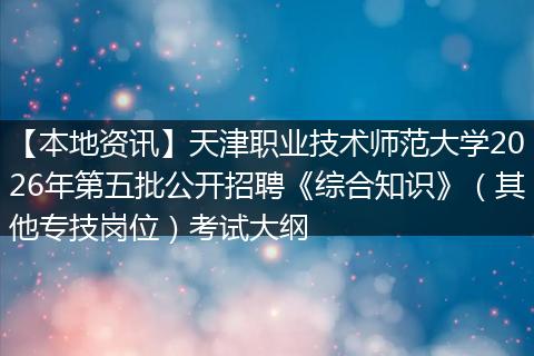 【本地资讯】天津职业技术师范大学2026年第五批公开招聘《综合知识》（其他专技岗位）考试大纲