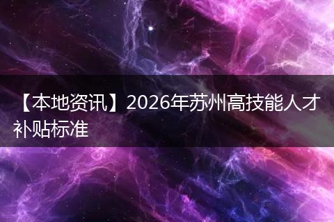 【本地资讯】2026年苏州高技能人才补贴标准