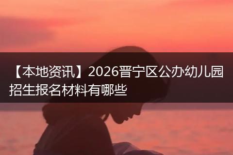 【本地资讯】2026晋宁区公办幼儿园招生报名材料有哪些