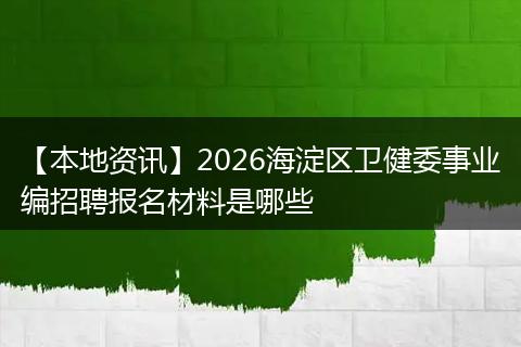 【本地资讯】2026海淀区卫健委事业编招聘报名材料是哪些