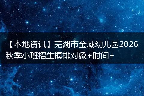 【本地资讯】芜湖市金域幼儿园2026秋季小班招生摸排对象+时间+