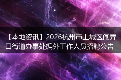【本地资讯】2026杭州市上城区闸弄口街道办事处编外工作人员招聘公告