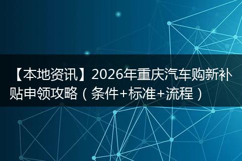 【本地资讯】2026年重庆汽车购新补贴申领攻略（条件+标准+流程）