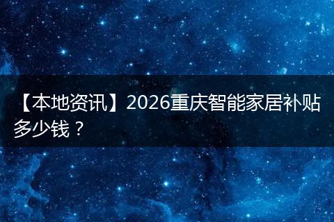 【本地资讯】2026重庆智能家居补贴多少钱？