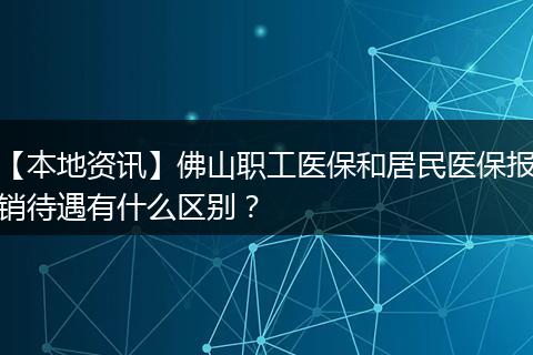 【本地资讯】佛山职工医保和居民医保报销待遇有什么区别？