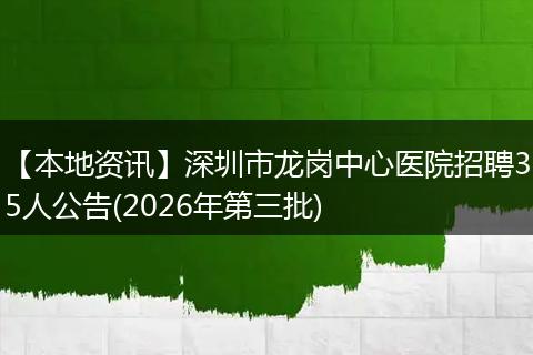 【本地资讯】深圳市龙岗中心医院招聘35人公告(2026年第三批)