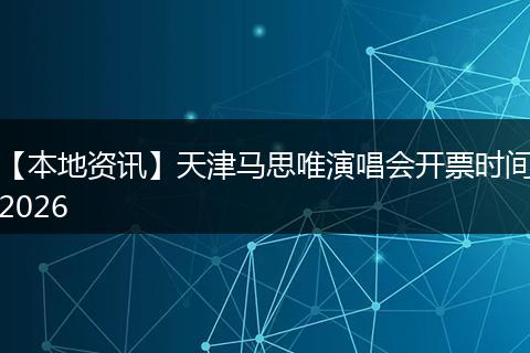 【本地资讯】天津马思唯演唱会开票时间2026
