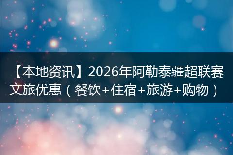 【本地资讯】2026年阿勒泰疆超联赛文旅优惠（餐饮+住宿+旅游+购物）