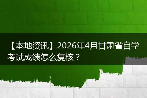 【本地资讯】2026年4月甘肃省自学考试成绩怎么复核？