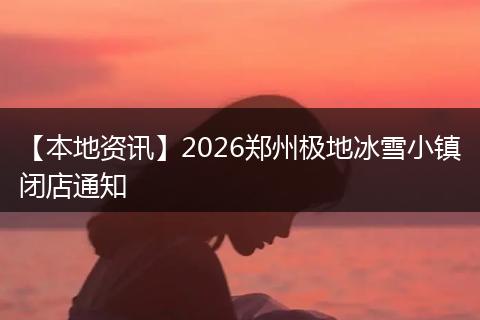 【本地资讯】2026郑州极地冰雪小镇闭店通知