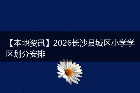 【本地资讯】2026长沙县城区小学学区划分安排