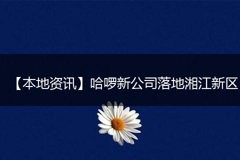 【本地资讯】哈啰新公司落地湘江新区