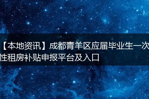 【本地资讯】成都青羊区应届毕业生一次性租房补贴申报平台及入口