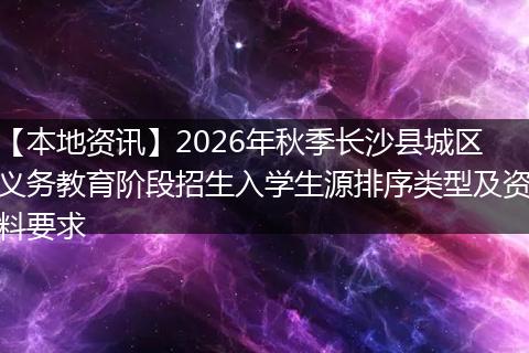 【本地资讯】2026年秋季长沙县城区义务教育阶段招生入学生源排序类型及资料要求