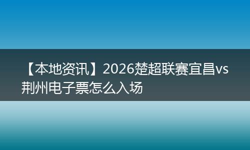 【本地资讯】2026楚超联赛宜昌vs荆州电子票怎么入场