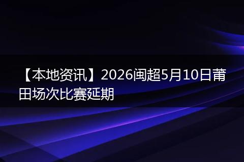 【本地资讯】2026闽超5月10日莆田场次比赛延期