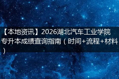 【本地资讯】2026湖北汽车工业学院专升本成绩查询指南（时间+流程+材料）
