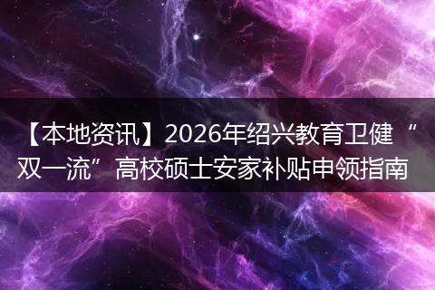 【本地资讯】2026年绍兴教育卫健“双一流”高校硕士安家补贴申领指南