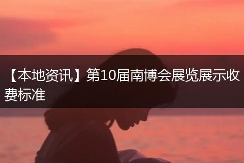 【本地资讯】第10届南博会展览展示收费标准