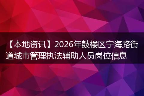 【本地资讯】2026年鼓楼区宁海路街道城市管理执法辅助人员岗位信息
