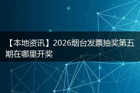 【本地资讯】2026烟台发票抽奖第五期在哪里开奖