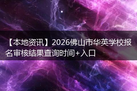 【本地资讯】2026佛山市华英学校报名审核结果查询时间+入口