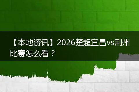 【本地资讯】2026楚超宜昌vs荆州比赛怎么看？