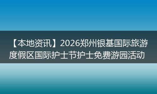【本地资讯】2026郑州银基国际旅游度假区国际护士节护士免费游园活动