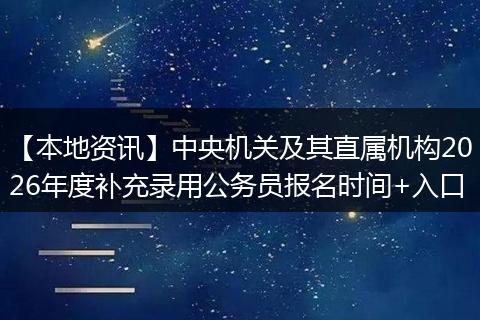 【本地资讯】中央机关及其直属机构2026年度补充录用公务员报名时间+入口