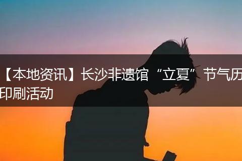 【本地资讯】长沙非遗馆“立夏”节气历印刷活动