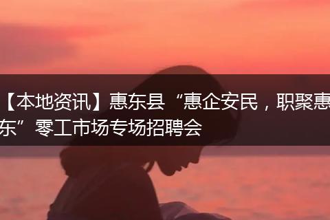 【本地资讯】惠东县“惠企安民，职聚惠东”零工市场专场招聘会