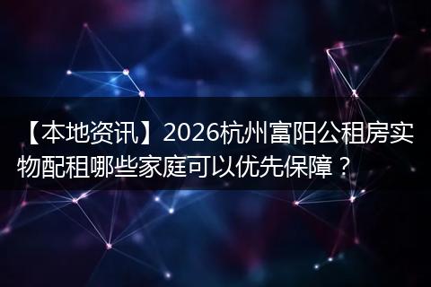 【本地资讯】2026杭州富阳公租房实物配租哪些家庭可以优先保障？
