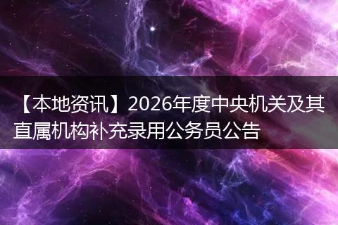【本地资讯】2026年度中央机关及其直属机构补充录用公务员公告