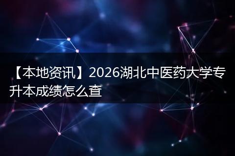 【本地资讯】2026湖北中医药大学专升本成绩怎么查
