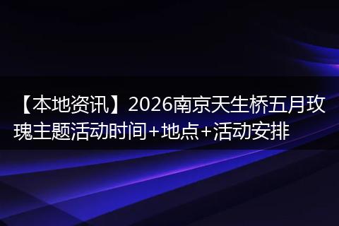 【本地资讯】2026南京天生桥五月玫瑰主题活动时间+地点+活动安排