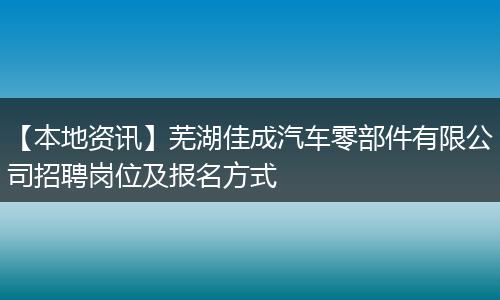 【本地资讯】芜湖佳成汽车零部件有限公司招聘岗位及报名方式