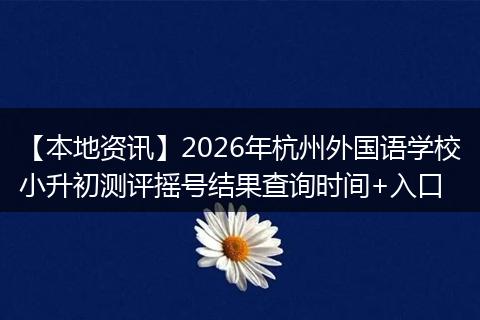【本地资讯】2026年杭州外国语学校小升初测评摇号结果查询时间+入口