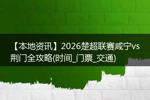 【本地资讯】2026楚超联赛咸宁vs荆门全攻略(时间_门票_交通)