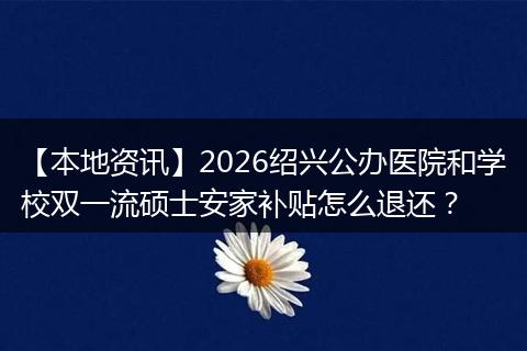 【本地资讯】2026绍兴公办医院和学校双一流硕士安家补贴怎么退还？