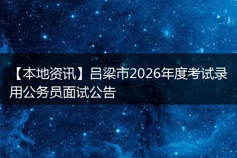 【本地资讯】吕梁市2026年度考试录用公务员面试公告