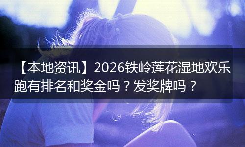 【本地资讯】2026铁岭莲花湿地欢乐跑有排名和奖金吗？发奖牌吗？