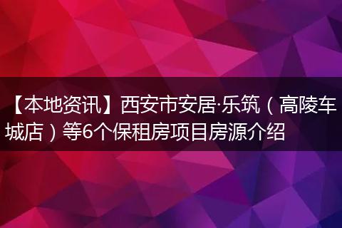 【本地资讯】西安市安居·乐筑（高陵车城店）等6个保租房项目房源介绍